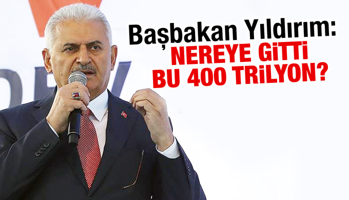 Başbakan Binali Yıldırım: Nereye gitti bu 400 trilyon?