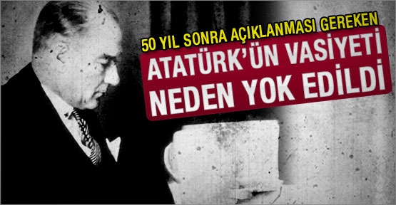 Atatürk’ün vasiyeti neden yok edildi?